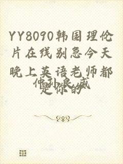 YY8090韩国理伦片在线别急今天晚上英语老师都是你的