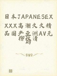 日本JAPANESEXXXX高潮久久精品国产亚洲AV无码