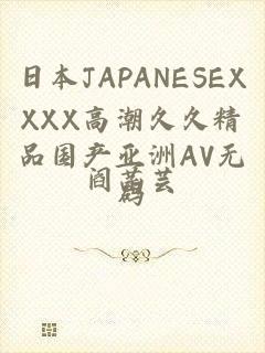 日本JAPANESEXXXX高潮久久精品国产亚洲AV无码