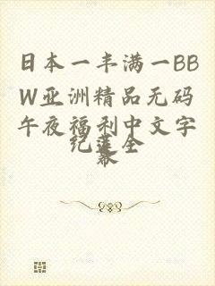 日本一丰满一BBW亚洲精品无码午夜福利中文字幕